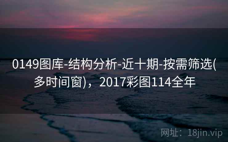 0149图库-结构分析-近十期-按需筛选(多时间窗)，2017彩图114全年