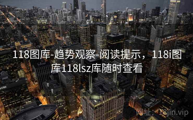 118图库-趋势观察-阅读提示，118i图库118lsz库随时查看
