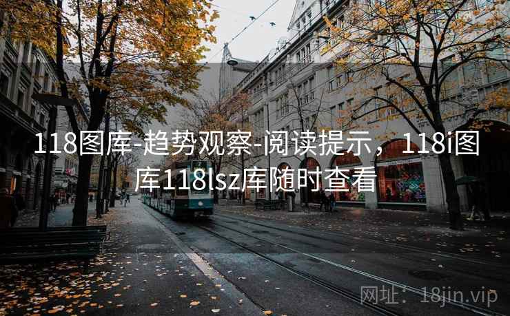 118图库-趋势观察-阅读提示,118i图库118lsz库随时查看 118图库-趋势观察-阅读提示,118i图库118lsz库随时查看