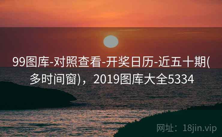 99图库-对照查看-开奖日历-近五十期(多时间窗)，2019图库大全5334