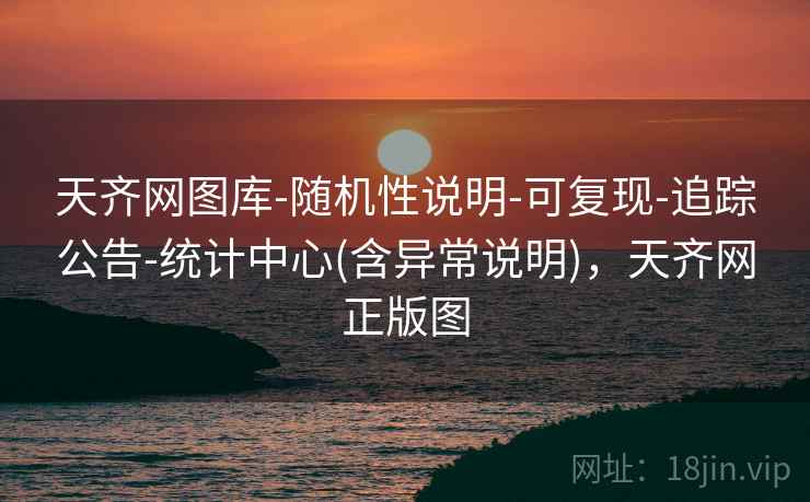 天齐网图库-随机性说明-可复现-追踪公告-统计中心(含异常说明)，天齐网正版图