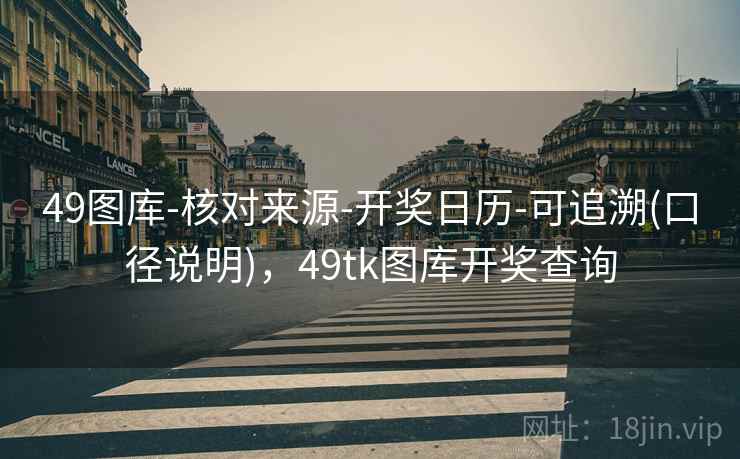 49图库-核对来源-开奖日历-可追溯(口径说明)，49tk图库开奖查询