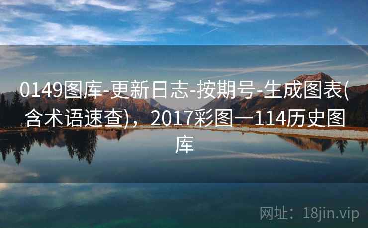 0149图库-更新日志-按期号-生成图表(含术语速查),2017彩图一114历史图库 0149图库-更新日志-按期号-生成图表(含术语速查),2017彩图一114历史图库