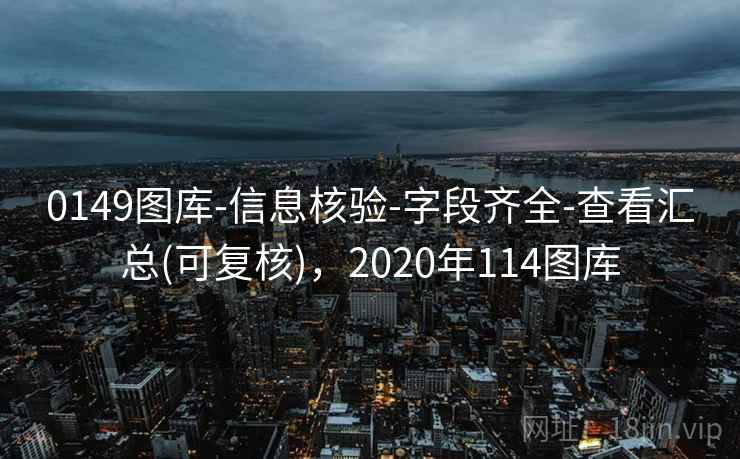 0149图库-信息核验-字段齐全-查看汇总(可复核),2020年114图库 0149图库-信息核验-字段齐全-查看汇总(可复核),2020年114图库