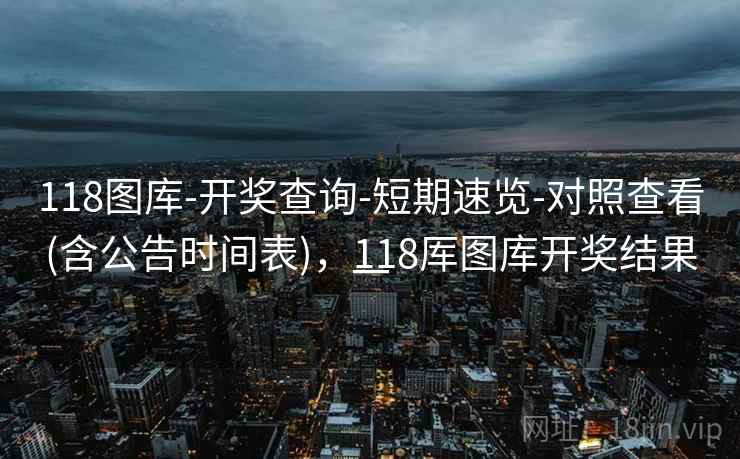 118图库-开奖查询-短期速览-对照查看(含公告时间表)，118厍图库开奖结果一
