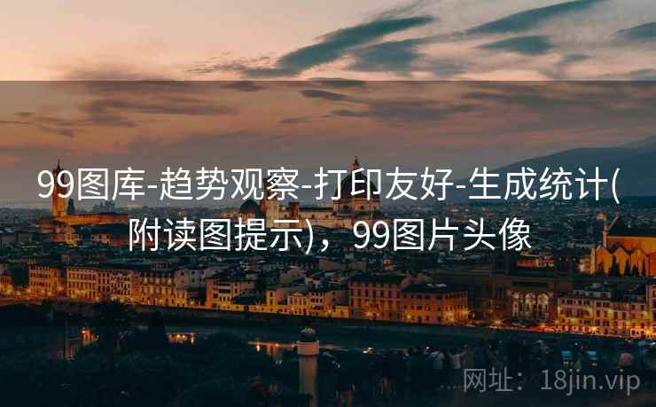 99图库-趋势观察-打印友好-生成统计(附读图提示),99图片头像 99图库-趋势观察-打印友好-生成统计(附读图提示),99图片头像