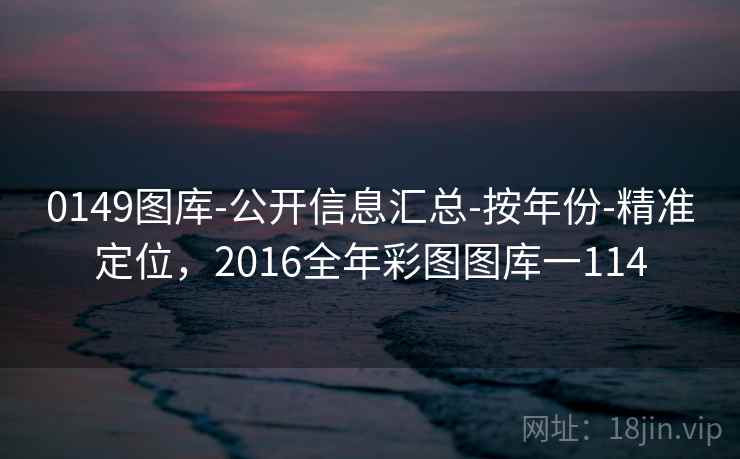 0149图库-公开信息汇总-按年份-精准定位,2016全年彩图图库一114