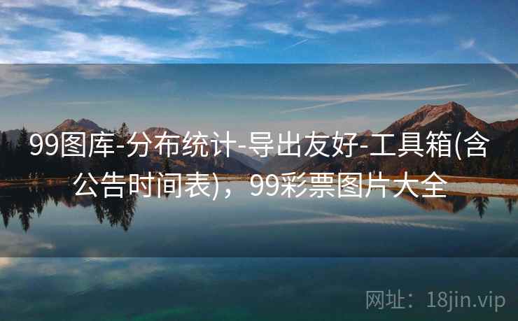 99图库-分布统计-导出友好-工具箱(含公告时间表),99彩票图片大全